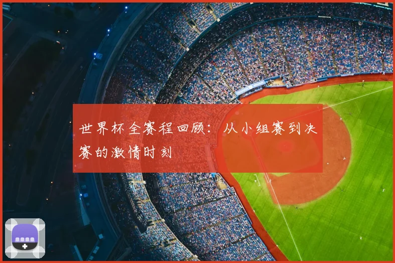 世界杯全赛程回顾：从小组赛到决赛的激情时刻