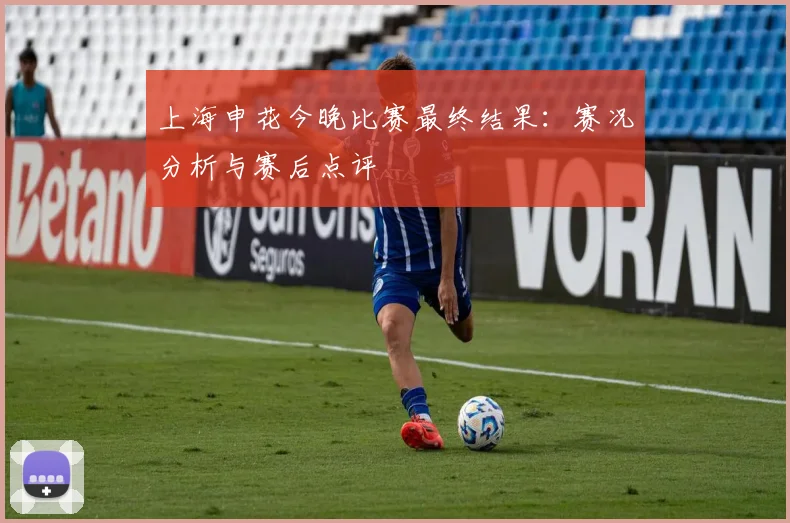 上海申花今晚比赛最终结果：赛况分析与赛后点评