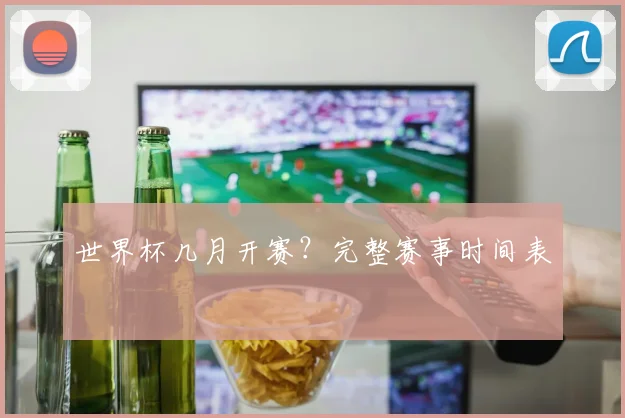 世界杯几月开赛？完整赛事时间表