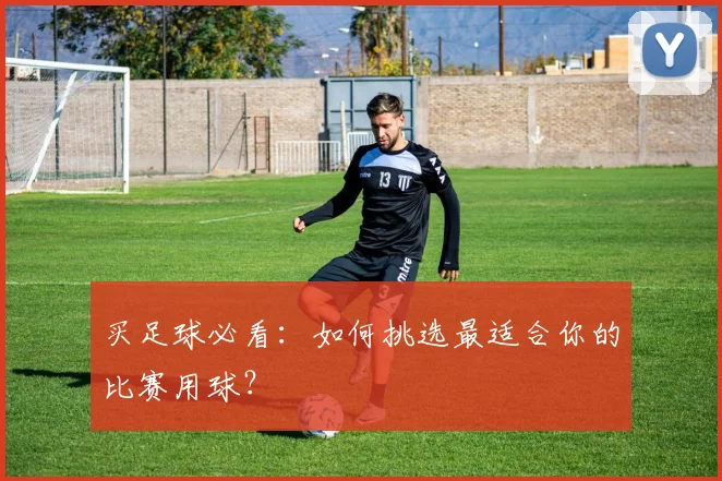 买足球必看:如何挑选最适合你的比赛用球?
