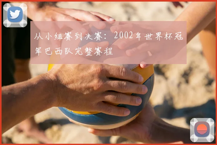 从小组赛到决赛:2002年世界杯冠军巴西队完整赛程