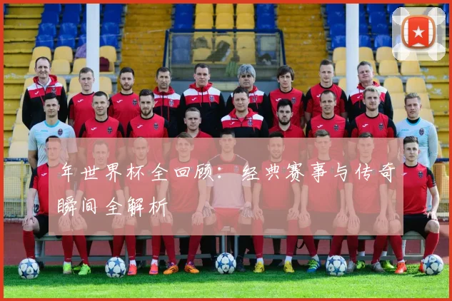 年世界杯全回顾：经典赛事与传奇瞬间全解析