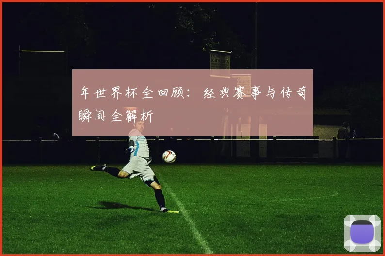年世界杯全回顾：经典赛事与传奇瞬间全解析