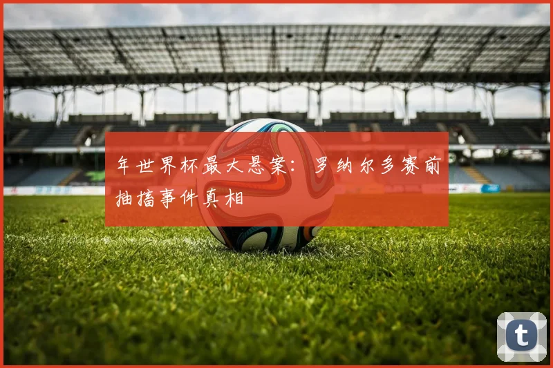 年世界杯最大悬案：罗纳尔多赛前抽搐事件真相