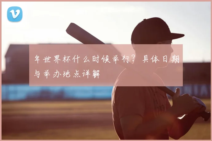年世界杯什么时候举行？具体日期与举办地点详解