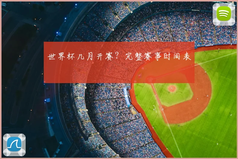 世界杯几月开赛？完整赛事时间表
