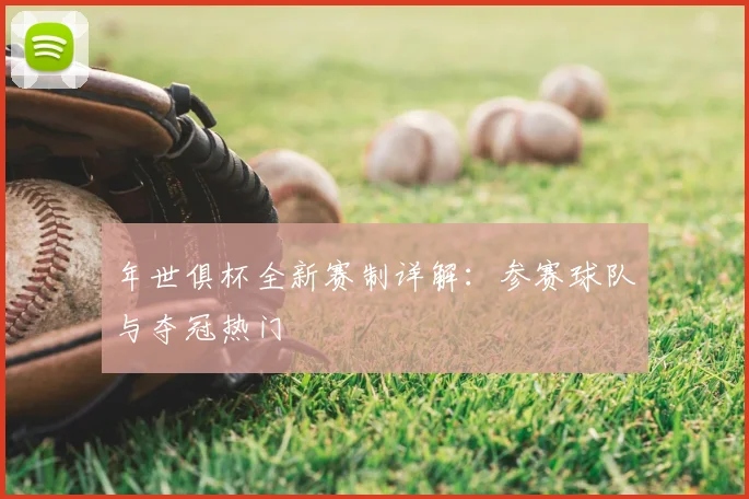 年世俱杯全新赛制详解：参赛球队与夺冠热门