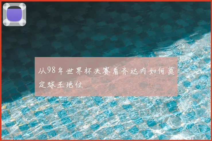 从98年世界杯决赛看齐达内如何奠定球王地位