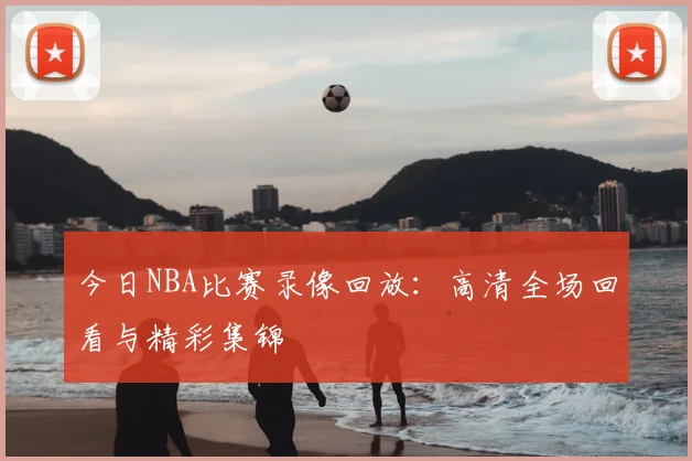 今日NBA比赛录像回放：高清全场回看与精彩集锦