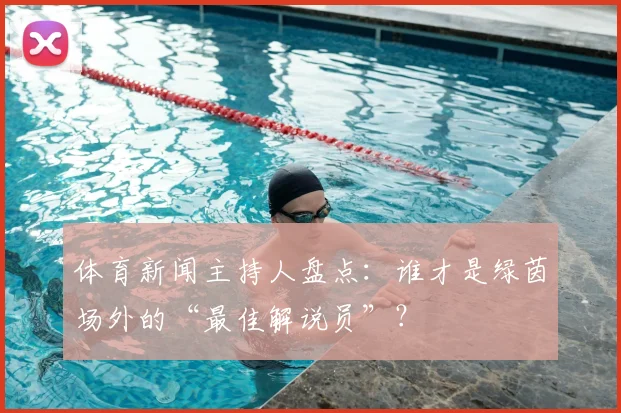 体育新闻主持人盘点：谁才是绿茵场外的“最佳解说员”？