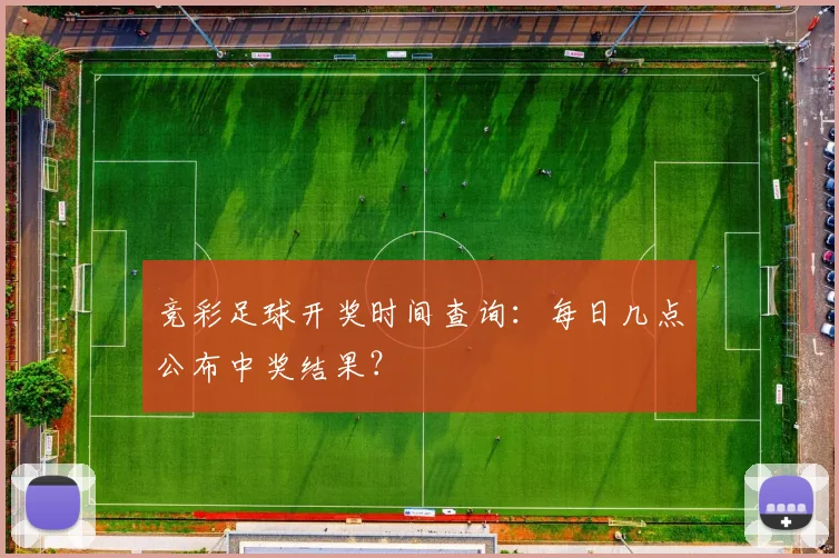 竞彩足球开奖时间查询：每日几点公布中奖结果？
