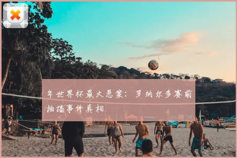 年世界杯最大悬案：罗纳尔多赛前抽搐事件真相