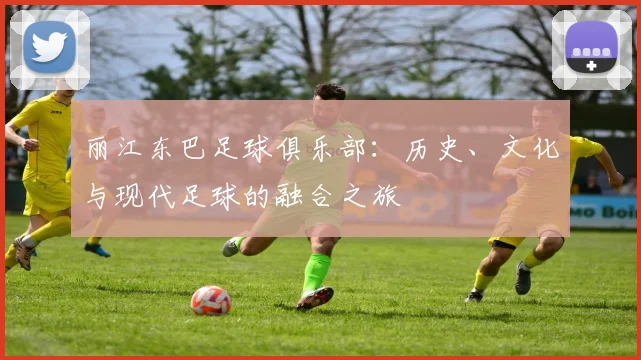 丽江东巴足球俱乐部：历史、文化与现代足球的融合之旅