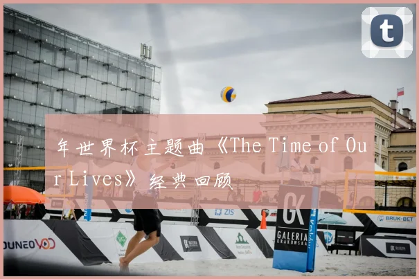 年世界杯主题曲《The Time of Our Lives》经典回顾